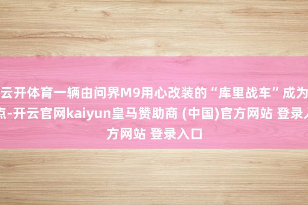 云开体育一辆由问界M9用心改装的“库里战车”成为焦点-开云官网kaiyun皇马赞助商 (中国)官方网站 登录入口