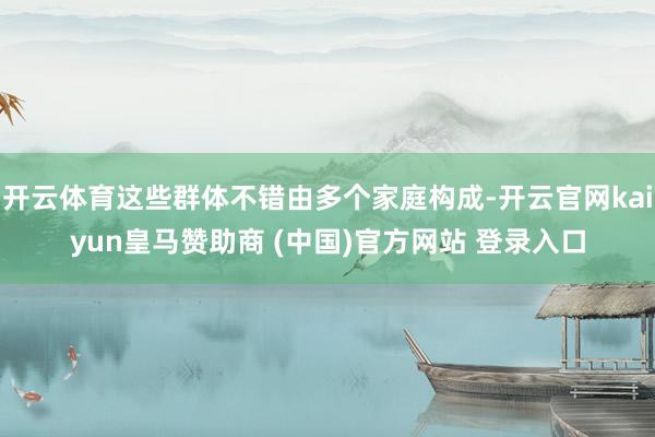 开云体育这些群体不错由多个家庭构成-开云官网kaiyun皇马赞助商 (中国)官方网站 登录入口