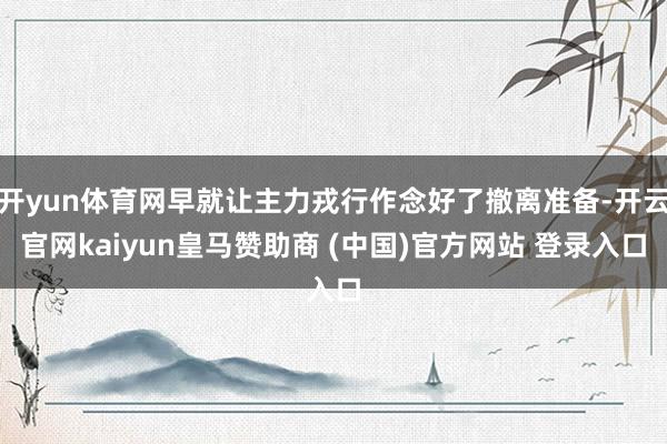 开yun体育网早就让主力戎行作念好了撤离准备-开云官网kaiyun皇马赞助商 (中国)官方网站 登录入口