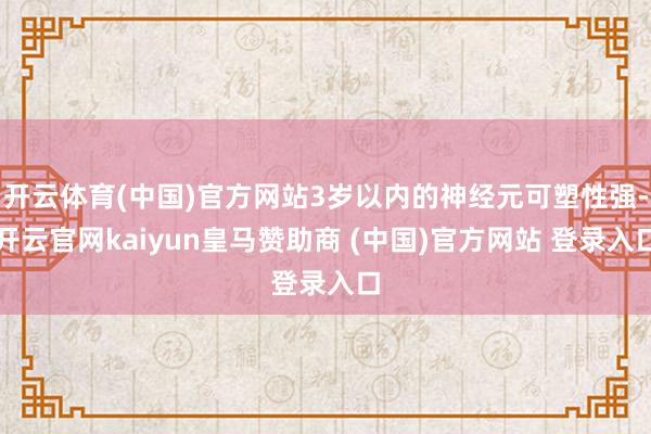 开云体育(中国)官方网站3岁以内的神经元可塑性强-开云官网kaiyun皇马赞助商 (中国)官方网站 登录入口