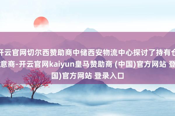 开云官网切尔西赞助商中储西安物流中心探讨了持有仓单的生意商-开云官网kaiyun皇马赞助商 (中国)官方网站 登录入口