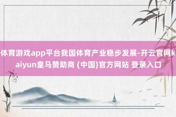 体育游戏app平台我国体育产业稳步发展-开云官网kaiyun皇马赞助商 (中国)官方网站 登录入口
