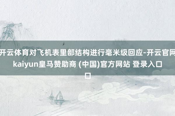 开云体育对飞机表里部结构进行毫米级回应-开云官网kaiyun皇马赞助商 (中国)官方网站 登录入口
