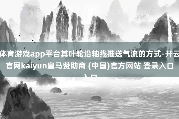 体育游戏app平台其叶轮沿轴线推送气流的方式-开云官网kaiyun皇马赞助商 (中国)官方网站 登录入口
