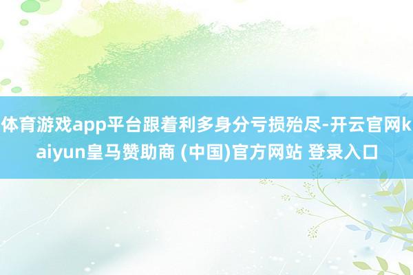 体育游戏app平台跟着利多身分亏损殆尽-开云官网kaiyun皇马赞助商 (中国)官方网站 登录入口