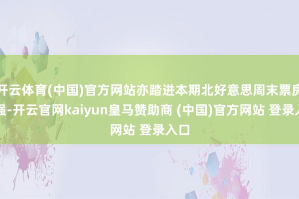 开云体育(中国)官方网站亦踏进本期北好意思周末票房十强-开云官网kaiyun皇马赞助商 (中国)官方网站 登录入口