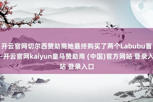 开云官网切尔西赞助商她最终购买了两个Labubu盲盒-开云官网kaiyun皇马赞助商 (中国)官方网站 登录入口