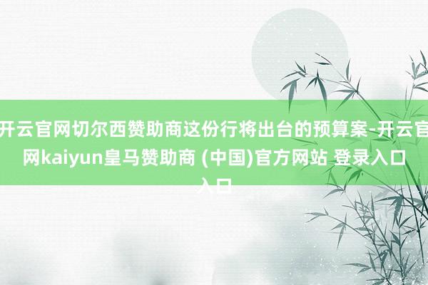 开云官网切尔西赞助商这份行将出台的预算案-开云官网kaiyun皇马赞助商 (中国)官方网站 登录入口