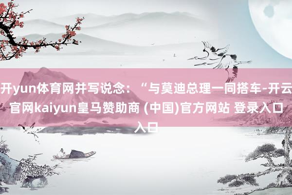 开yun体育网并写说念：“与莫迪总理一同搭车-开云官网kaiyun皇马赞助商 (中国)官方网站 登录入口