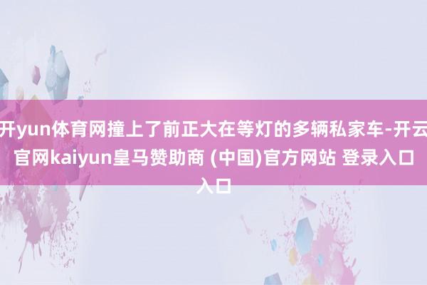 开yun体育网撞上了前正大在等灯的多辆私家车-开云官网kaiyun皇马赞助商 (中国)官方网站 登录入口