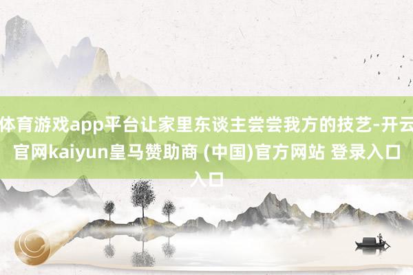 体育游戏app平台让家里东谈主尝尝我方的技艺-开云官网kaiyun皇马赞助商 (中国)官方网站 登录入口