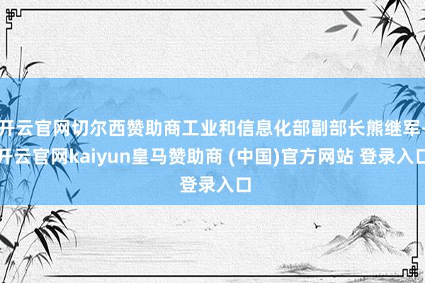 开云官网切尔西赞助商工业和信息化部副部长熊继军-开云官网kaiyun皇马赞助商 (中国)官方网站 登录入口