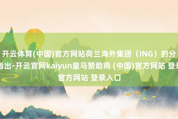 开云体育(中国)官方网站荷兰海外集团(ING)的分析师指出-开云官网kaiyun皇马赞助商 (中国)官方网站 登录入口