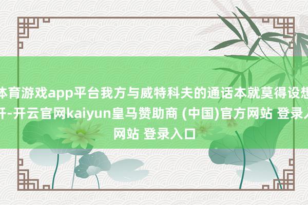 体育游戏app平台我方与威特科夫的通话本就莫得设想公开-开云官网kaiyun皇马赞助商 (中国)官方网站 登录入口
