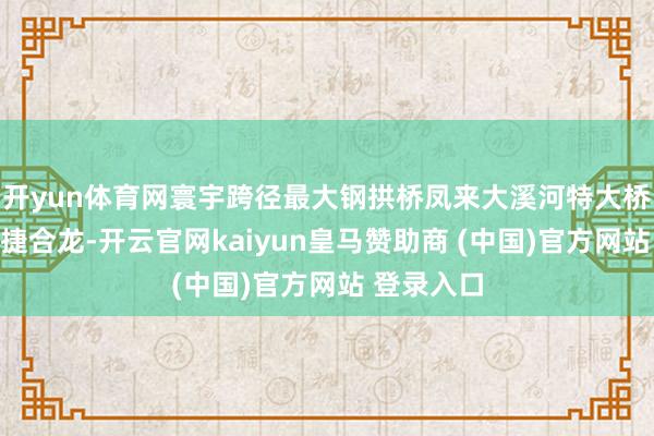 开yun体育网寰宇跨径最大钢拱桥凤来大溪河特大桥钢桁拱告捷合龙-开云官网kaiyun皇马赞助商 (中国)官方网站 登录入口
