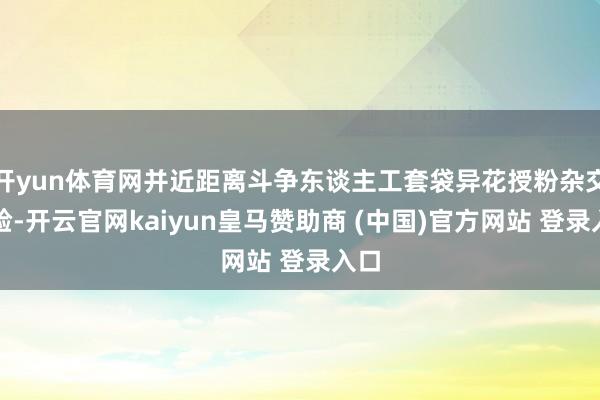 开yun体育网并近距离斗争东谈主工套袋异花授粉杂交实验-开云官网kaiyun皇马赞助商 (中国)官方网站 登录入口