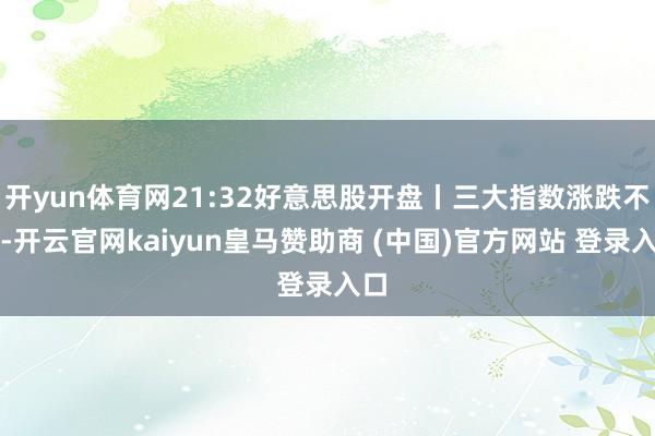开yun体育网21:32好意思股开盘丨三大指数涨跌不一-开云官网kaiyun皇马赞助商 (中国)官方网站 登录入口