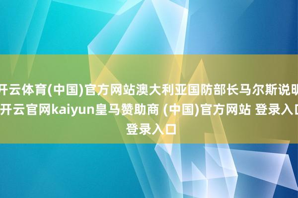 开云体育(中国)官方网站澳大利亚国防部长马尔斯说明-开云官网kaiyun皇马赞助商 (中国)官方网站 登录入口