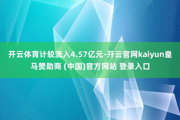 开云体育计较流入4.57亿元-开云官网kaiyun皇马赞助商 (中国)官方网站 登录入口
