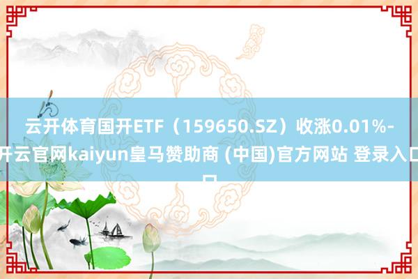 云开体育国开ETF(159650.SZ)收涨0.01%-开云官网kaiyun皇马赞助商 (中国)官方网站 登录入口