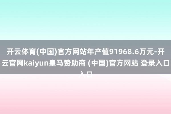 开云体育(中国)官方网站年产值91968.6万元-开云官网kaiyun皇马赞助商 (中国)官方网站 登录入口