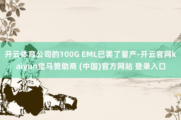 开云体育公司的100G EML已罢了量产-开云官网kaiyun皇马赞助商 (中国)官方网站 登录入口