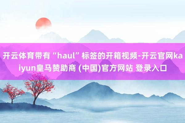 开云体育带有“haul”标签的开箱视频-开云官网kaiyun皇马赞助商 (中国)官方网站 登录入口