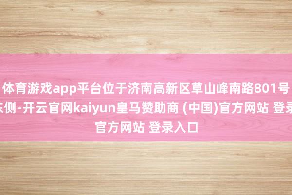 体育游戏app平台位于济南高新区草山峰南路801号9层东侧-开云官网kaiyun皇马赞助商 (中国)官方网站 登录入口