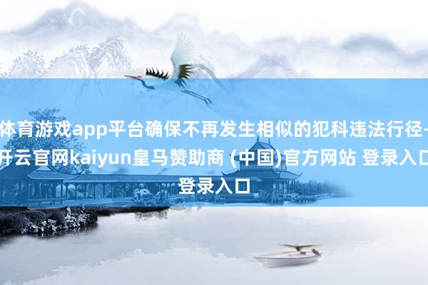 体育游戏app平台确保不再发生相似的犯科违法行径-开云官网kaiyun皇马赞助商 (中国)官方网站 登录入口