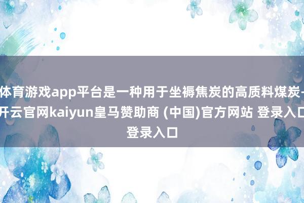 体育游戏app平台是一种用于坐褥焦炭的高质料煤炭-开云官网kaiyun皇马赞助商 (中国)官方网站 登录入口