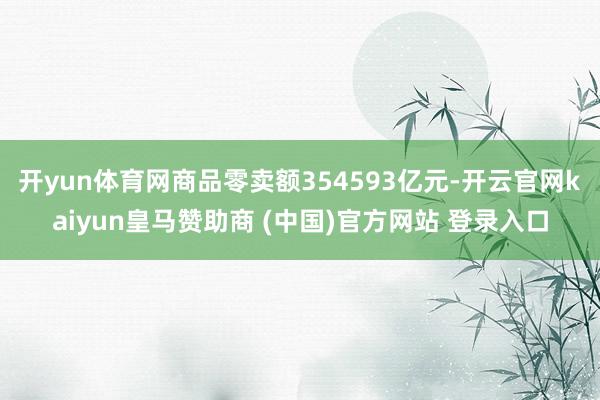 开yun体育网商品零卖额354593亿元-开云官网kaiyun皇马赞助商 (中国)官方网站 登录入口