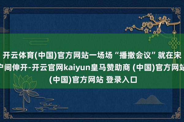 开云体育(中国)官方网站一场场“播撒会议”就在宋陈军与农户间伸开-开云官网kaiyun皇马赞助商 (中国)官方网站 登录入口