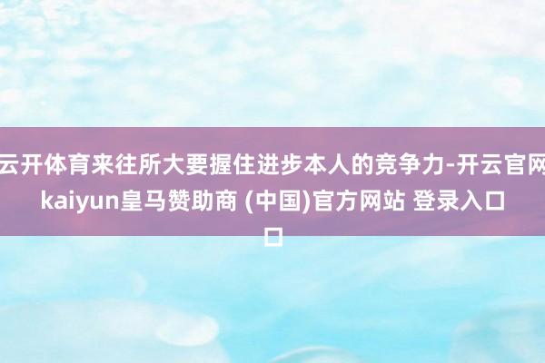云开体育来往所大要握住进步本人的竞争力-开云官网kaiyun皇马赞助商 (中国)官方网站 登录入口