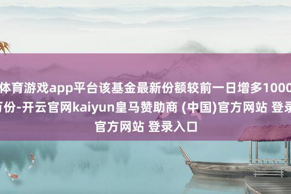 体育游戏app平台该基金最新份额较前一日增多1000.00万份-开云官网kaiyun皇马赞助商 (中国)官方网站 登录入口