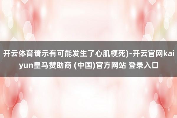 开云体育请示有可能发生了心肌梗死)-开云官网kaiyun皇马赞助商 (中国)官方网站 登录入口