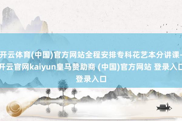 开云体育(中国)官方网站全程安排专科花艺本分讲课-开云官网kaiyun皇马赞助商 (中国)官方网站 登录入口