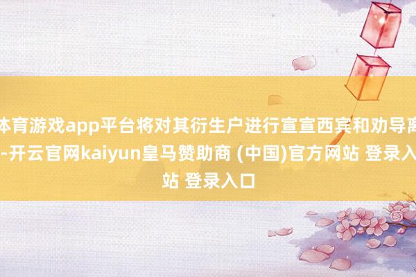 体育游戏app平台将对其衍生户进行宣宣西宾和劝导离开-开云官网kaiyun皇马赞助商 (中国)官方网站 登录入口