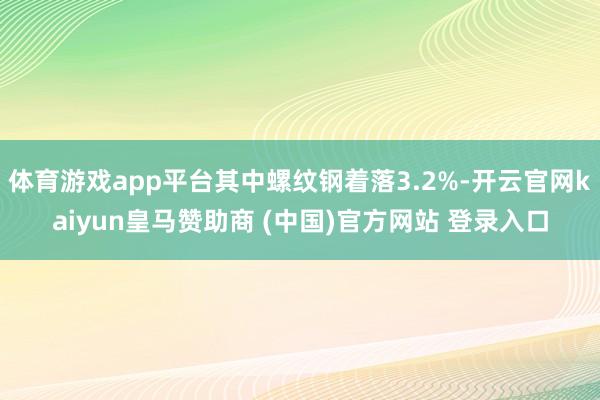 体育游戏app平台其中螺纹钢着落3.2%-开云官网kaiyun皇马赞助商 (中国)官方网站 登录入口