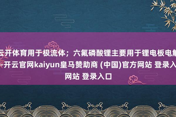 云开体育用于极流体；六氟磷酸锂主要用于锂电板电解液-开云官网kaiyun皇马赞助商 (中国)官方网站 登录入口