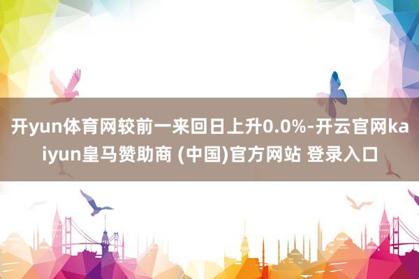 开yun体育网较前一来回日上升0.0%-开云官网kaiyun皇马赞助商 (中国)官方网站 登录入口