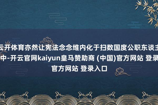 云开体育亦然让宪法念念维内化于扫数国度公职东谈主员心中-开云官网kaiyun皇马赞助商 (中国)官方网站 登录入口