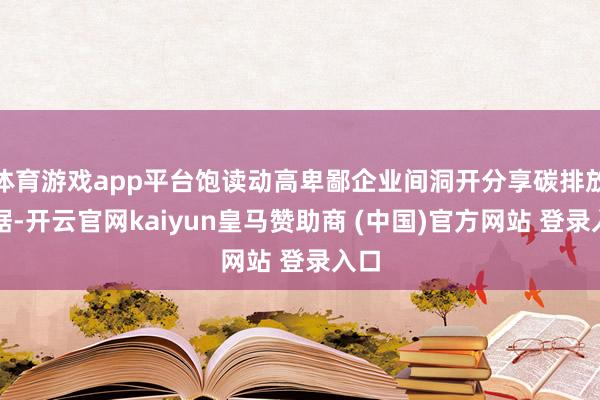 体育游戏app平台饱读动高卑鄙企业间洞开分享碳排放数据-开云官网kaiyun皇马赞助商 (中国)官方网站 登录入口