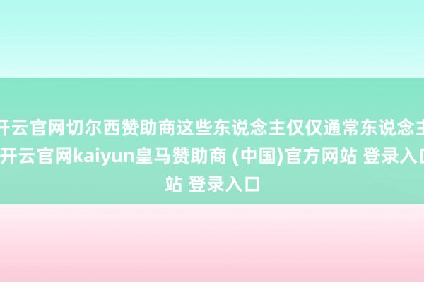 开云官网切尔西赞助商这些东说念主仅仅通常东说念主-开云官网kaiyun皇马赞助商 (中国)官方网站 登录入口