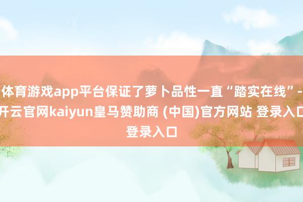 体育游戏app平台保证了萝卜品性一直“踏实在线”-开云官网kaiyun皇马赞助商 (中国)官方网站 登录入口
