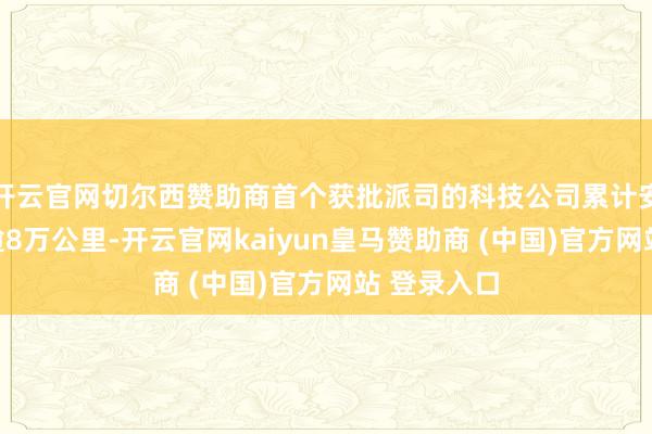 开云官网切尔西赞助商首个获批派司的科技公司累计安全行驶已逾8万公里-开云官网kaiyun皇马赞助商 (中国)官方网站 登录入口