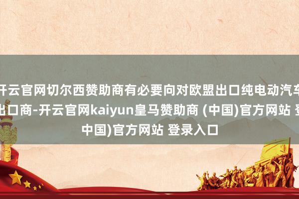 开云官网切尔西赞助商有必要向对欧盟出口纯电动汽车的中国出口商-开云官网kaiyun皇马赞助商 (中国)官方网站 登录入口