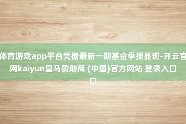 体育游戏app平台凭据最新一期基金季报显现-开云官网kaiyun皇马赞助商 (中国)官方网站 登录入口