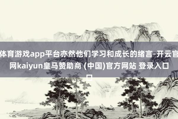 体育游戏app平台亦然他们学习和成长的绪言-开云官网kaiyun皇马赞助商 (中国)官方网站 登录入口
