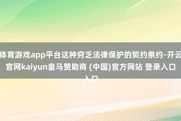 体育游戏app平台这种穷乏法律保护的契约条约-开云官网kaiyun皇马赞助商 (中国)官方网站 登录入口