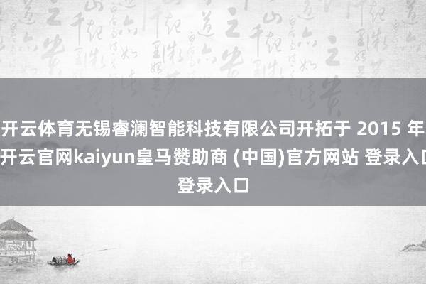 开云体育无锡睿澜智能科技有限公司开拓于 2015 年-开云官网kaiyun皇马赞助商 (中国)官方网站 登录入口